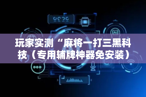 玩家实测“麻将一打三黑科技（专用辅牌神器免安装）