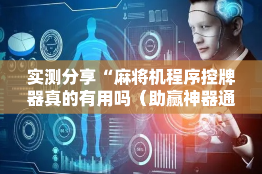 实测分享“麻将机程序控牌器真的有用吗（助赢神器通用版）