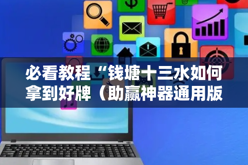 必看教程“钱塘十三水如何拿到好牌（助赢神器通用版）