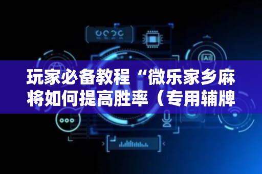 玩家必备教程“微乐家乡麻将如何提高胜率（专用辅牌神器免安装）