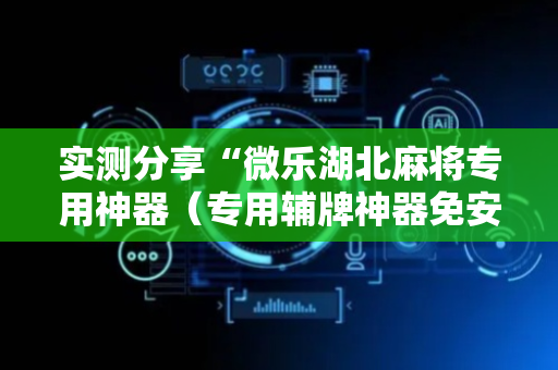 实测分享“微乐湖北麻将专用神器（专用辅牌神器免安装）