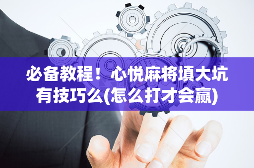 必备教程！心悦麻将填大坑有技巧么(怎么打才会赢)