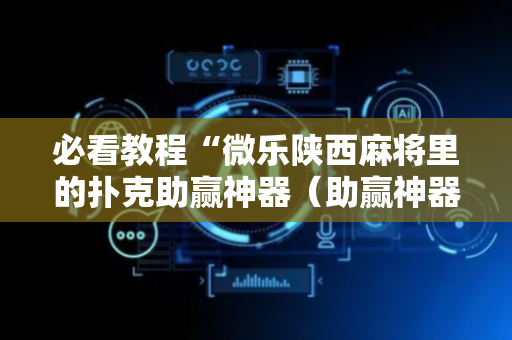 必看教程“微乐陕西麻将里的扑克助赢神器（助赢神器通用版）