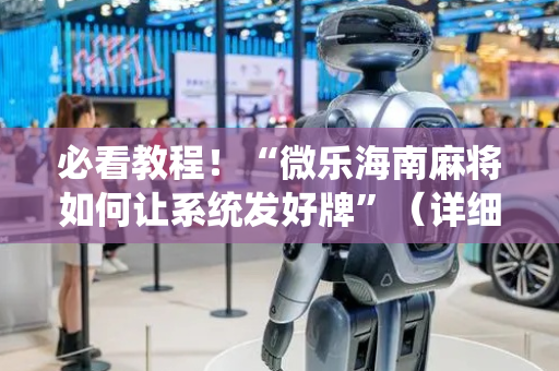 必看教程！“微乐海南麻将如何让系统发好牌”（详细透视教程）-哔哩哔哩
