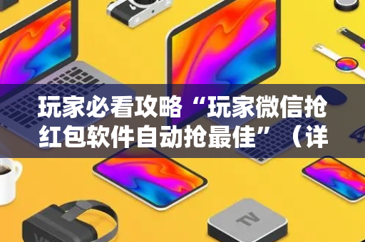 玩家必看攻略“玩家微信抢红包软件自动抢最佳”（详细透视教程）-哔哩哔哩