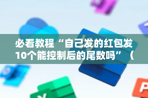 必看教程“自己发的红包发10个能控制后的尾数吗”（详细透视教程）-哔哩哔哩