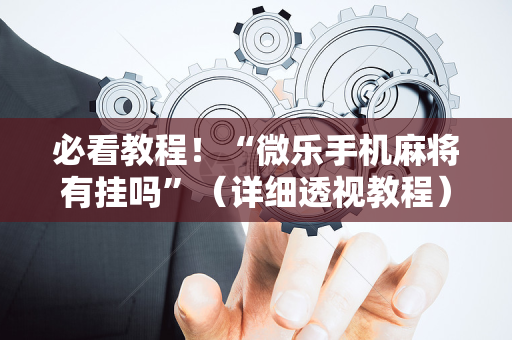必看教程！“微乐手机麻将有挂吗”（详细透视教程）-哔哩哔哩