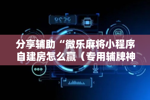 分享辅助“微乐麻将小程序自建房怎么赢（专用辅牌神器免安装）