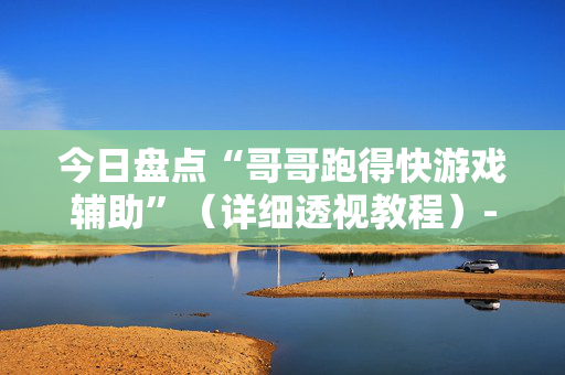 今日盘点“哥哥跑得快游戏辅助”（详细透视教程）-哔哩哔哩