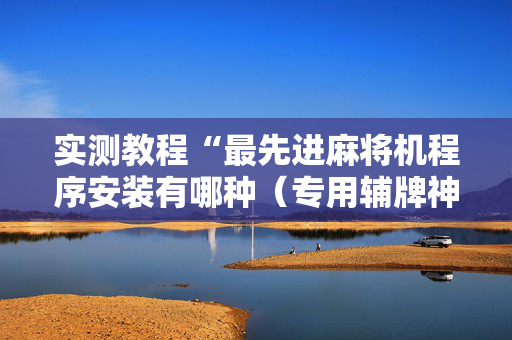 实测教程“最先进麻将机程序安装有哪种（专用辅牌神器免安装）