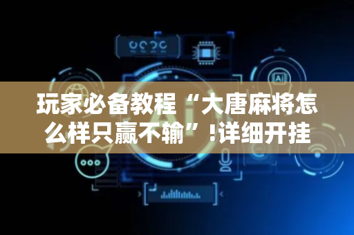 玩家必备教程“大唐麻将怎么样只赢不输”!详细开挂教程-抖音