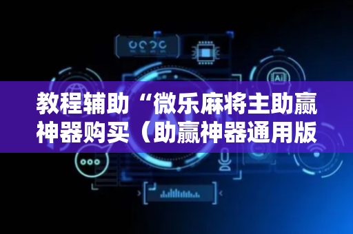 教程辅助“微乐麻将主助赢神器购买（助赢神器通用版）