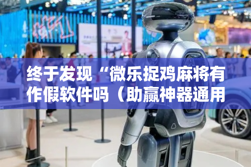 终于发现“微乐捉鸡麻将有作假软件吗（助赢神器通用版）