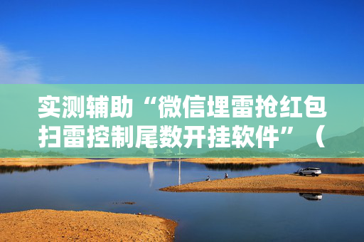 实测辅助“微信埋雷抢红包扫雷控制尾数开挂软件”（详细透视教程）-哔哩哔哩