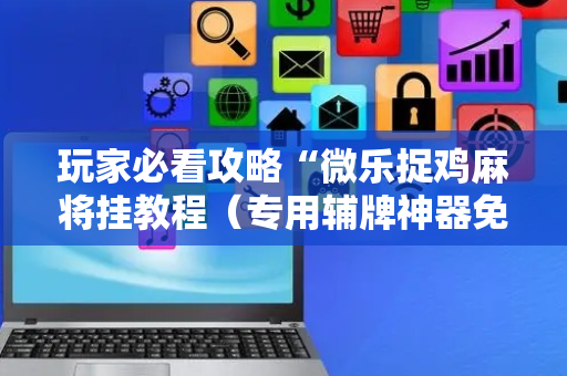 玩家必看攻略“微乐捉鸡麻将挂教程（专用辅牌神器免安装）