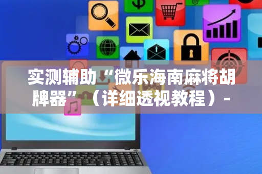 实测辅助“微乐海南麻将胡牌器”（详细透视教程）-哔哩哔哩