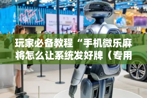 玩家必备教程“手机微乐麻将怎么让系统发好牌（专用辅牌神器免安装）