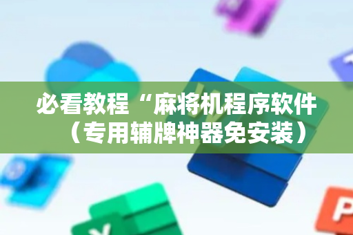 必看教程“麻将机程序软件（专用辅牌神器免安装）