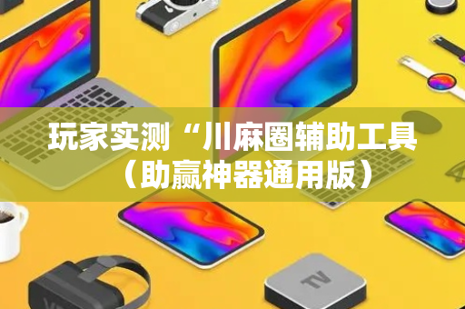 玩家实测“川麻圈辅助工具（助赢神器通用版）