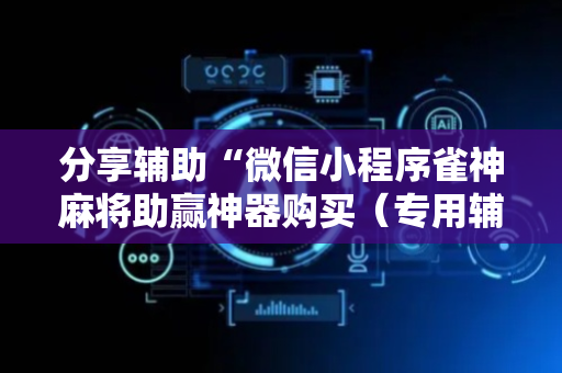 分享辅助“微信小程序雀神麻将助赢神器购买（专用辅牌神器免安装）