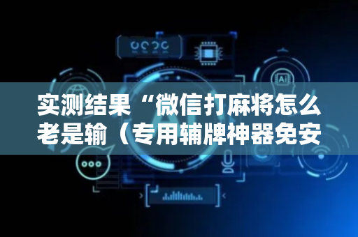 实测结果“微信打麻将怎么老是输（专用辅牌神器免安装）