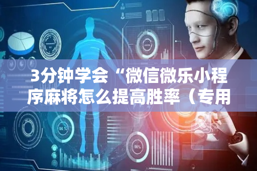 3分钟学会“微信微乐小程序麻将怎么提高胜率（专用辅牌神器免安装）