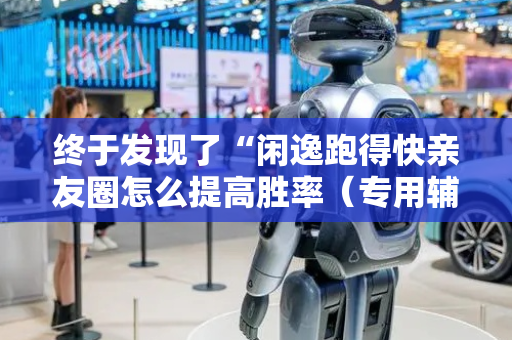 终于发现了“闲逸跑得快亲友圈怎么提高胜率（专用辅牌神器免安装）