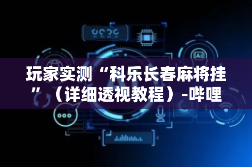 玩家实测“科乐长春麻将挂”（详细透视教程）-哔哩哔哩
