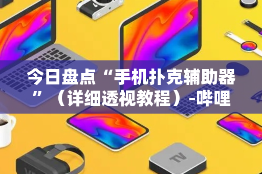 今日盘点“手机扑克辅助器”（详细透视教程）-哔哩哔哩