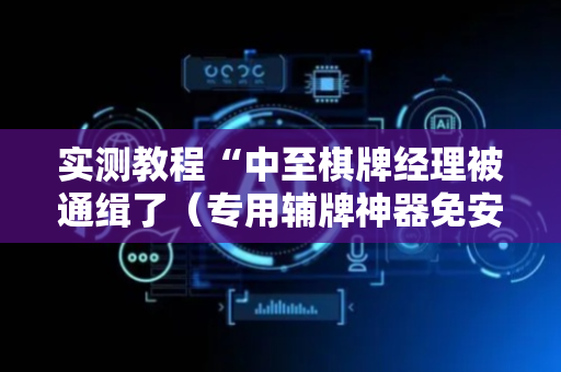 实测教程“中至棋牌经理被通缉了（专用辅牌神器免安装）