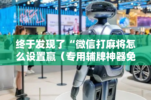 终于发现了“微信打麻将怎么设置赢（专用辅牌神器免安装）