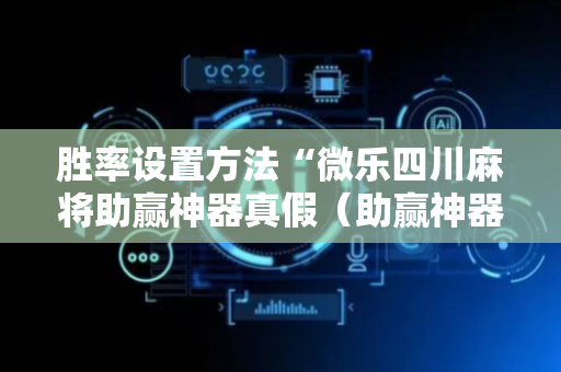 胜率设置方法“微乐四川麻将助赢神器真假（助赢神器通用版）