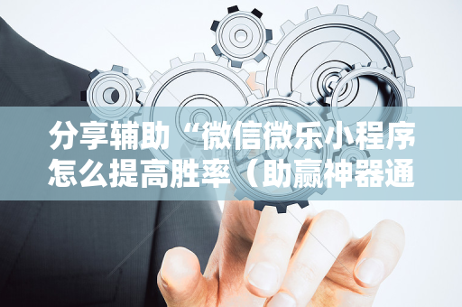 分享辅助“微信微乐小程序怎么提高胜率（助赢神器通用版）