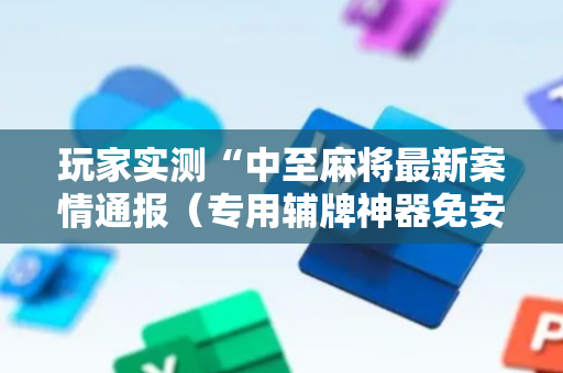玩家实测“中至麻将最新案情通报（专用辅牌神器免安装）