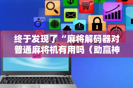 终于发现了“麻将解码器对普通麻将机有用吗（助赢神器通用版）