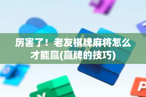 厉害了！老友棋牌麻将怎么才能赢(赢牌的技巧)