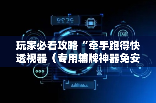玩家必看攻略“牵手跑得快透视器（专用辅牌神器免安装）