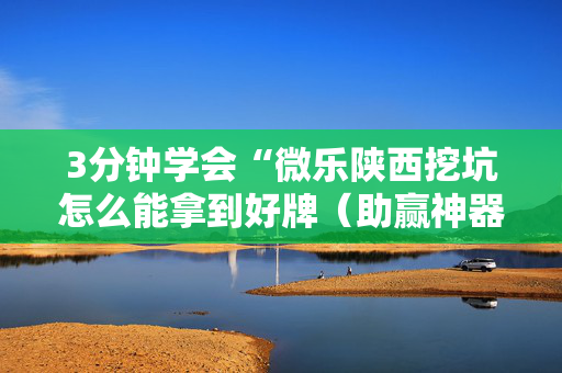 3分钟学会“微乐陕西挖坑怎么能拿到好牌（助赢神器通用版）