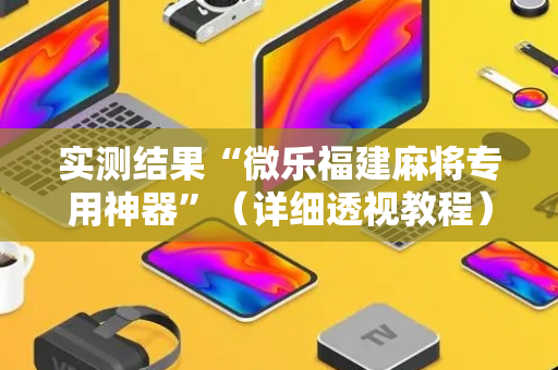 实测结果“微乐福建麻将专用神器”（详细透视教程）-哔哩哔哩