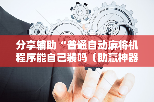 分享辅助“普通自动麻将机程序能自己装吗（助赢神器通用版）