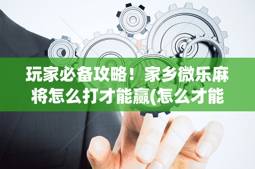 玩家必备攻略！家乡微乐麻将怎么打才能赢(怎么才能常赢)
