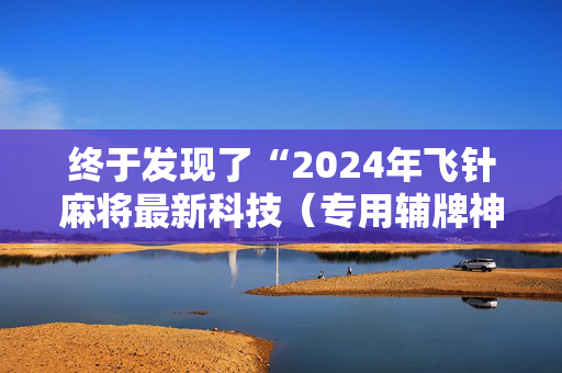 终于发现了“2024年飞针麻将最新科技（专用辅牌神器免安装）