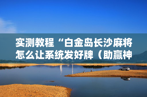 实测教程“白金岛长沙麻将怎么让系统发好牌（助赢神器通用版）