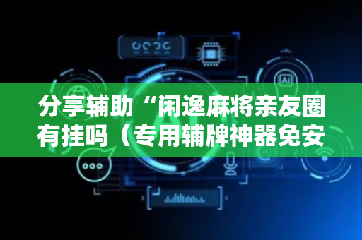 分享辅助“闲逸麻将亲友圈有挂吗（专用辅牌神器免安装）