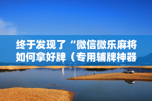 终于发现了“微信微乐麻将如何拿好牌（专用辅牌神器免安装）