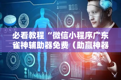必看教程“微信小程序广东雀神辅助器免费（助赢神器通用版）