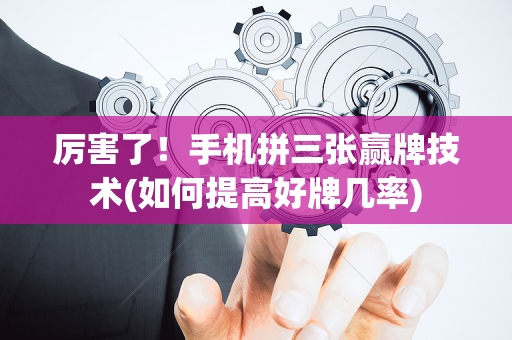 厉害了！手机拼三张赢牌技术(如何提高好牌几率)