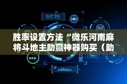 胜率设置方法“微乐河南麻将斗地主助赢神器购买（助赢神器通用版）