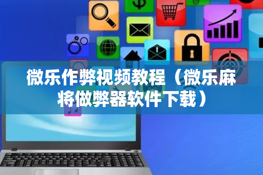微乐作弊视频教程（微乐麻将做弊器软件下载）