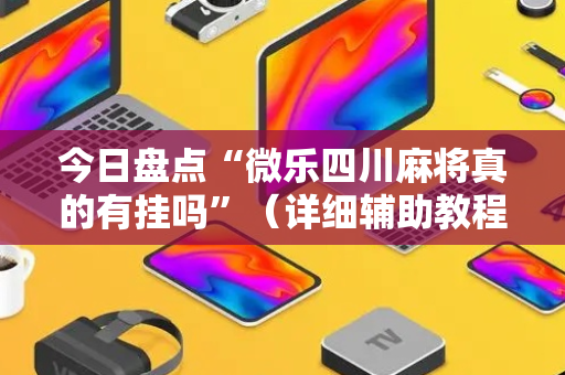 今日盘点“微乐四川麻将真的有挂吗”（详细辅助教程）-哔哩哔哩